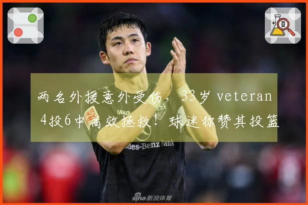 两名外援意外受伤，33岁 veteran 4投6中高效拯救！球迷称赞其投篮勇气超越王奶奶。