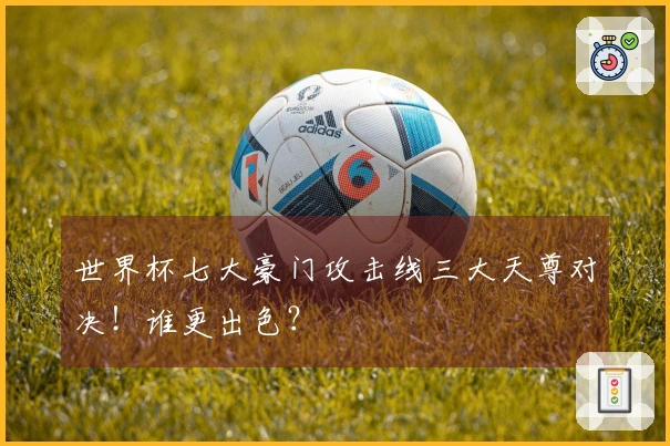 世界杯七大豪门攻击线三大天尊对决！谁更出色？