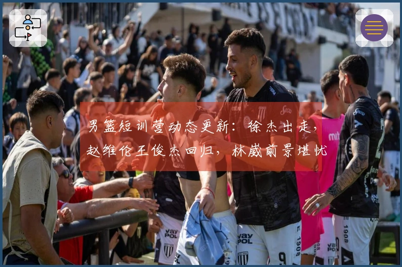 男篮短训营动态更新：徐杰出走，赵维伦王俊杰回归，林崴前景堪忧！